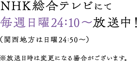 NHK総合テレビにて2018年7月22日から毎週日曜24:10～放送予定！(関西地方は日曜24:50～)※放送日時は変更になる場合がございます。